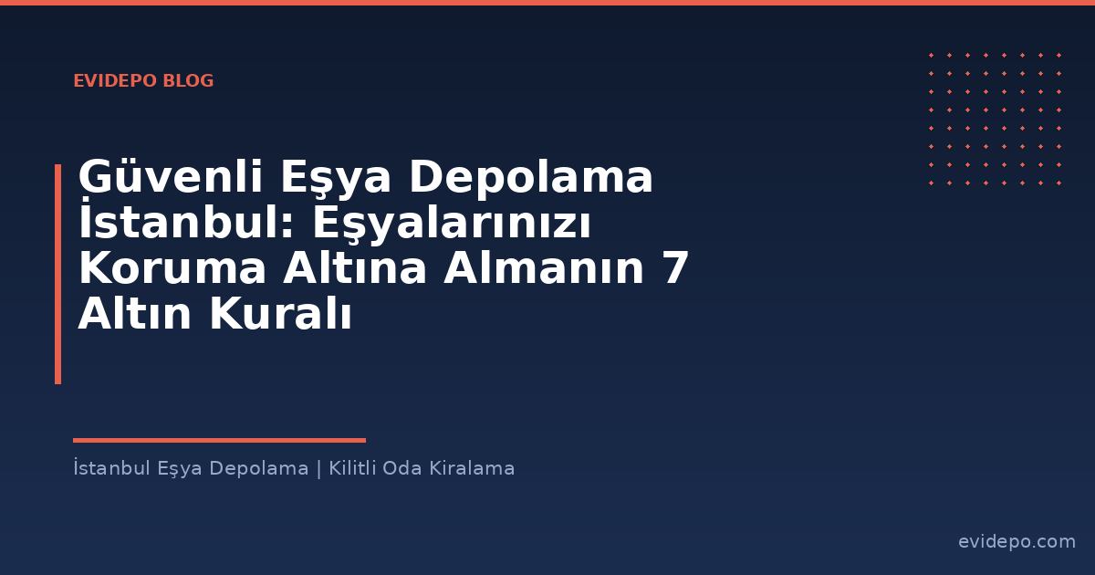 Güvenli Eşya Depolama İstanbul: Eşyalarınızı Koruma Altına Almanın 7 Altın Kuralı - Evidepo İstanbul Eşya Depolama