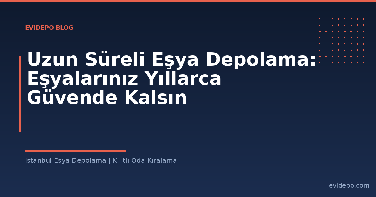 Uzun Süreli Eşya Depolama: Eşyalarınız Yıllarca Güvende Kalsın - Evidepo İstanbul Eşya Depolama